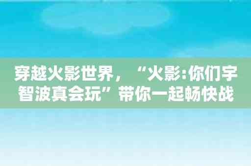 穿越火影世界，“火影:你们宇智波真会玩”带你一起畅快战斗！