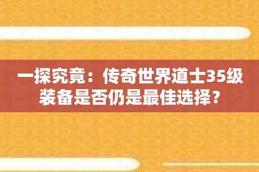 一探究竟：传奇世界道士35级装备是否仍是最佳选择？