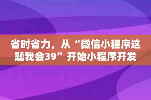 省时省力，从“微信小程序这题我会39”开始小程序开发