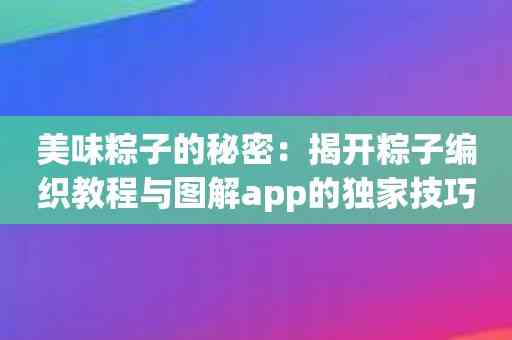 美味粽子的秘密：揭开粽子编织教程与图解app的独家技巧！