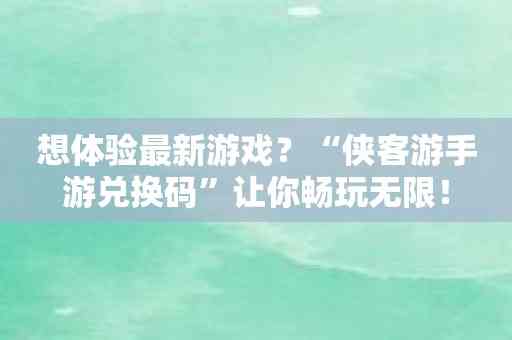 想体验最新游戏？“侠客游手游兑换码”让你畅玩无限！