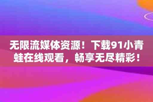 无限流媒体资源！下载91小青蛙在线观看，畅享无尽精彩！