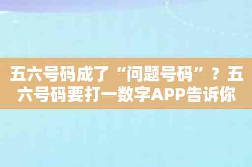 五六号码成了“问题号码”？五六号码要打一数字APP告诉你正确答案！