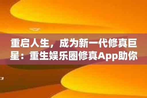 重启人生，成为新一代修真巨星：重生娱乐圈修真App助你一臂之力