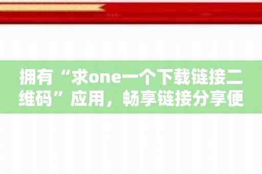 拥有“求one一个下载链接二维码”应用，畅享链接分享便利