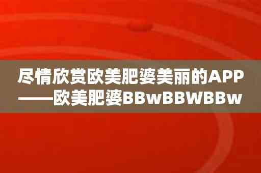 尽情欣赏欧美肥婆美丽的APP——欧美肥婆BBwBBWBBw手机应用！