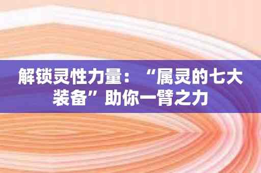 解锁灵性力量：“属灵的七大装备”助你一臂之力