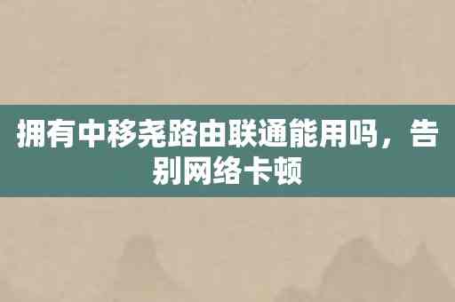 拥有中移尧路由联通能用吗，告别网络卡顿