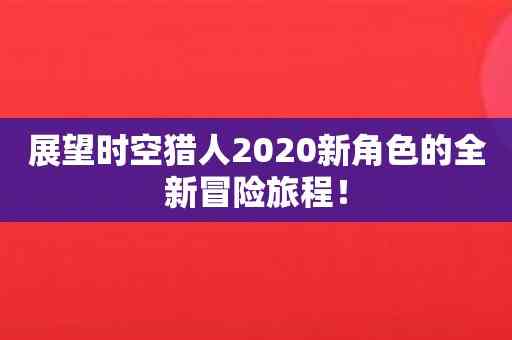 展望时空猎人2020新角色的全新冒险旅程！