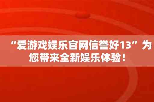 “爱游戏娱乐官网信誉好13”为您带来全新娱乐体验！