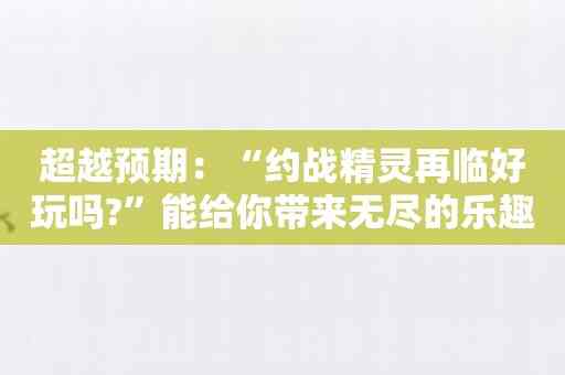 超越预期：“约战精灵再临好玩吗?”能给你带来无尽的乐趣！