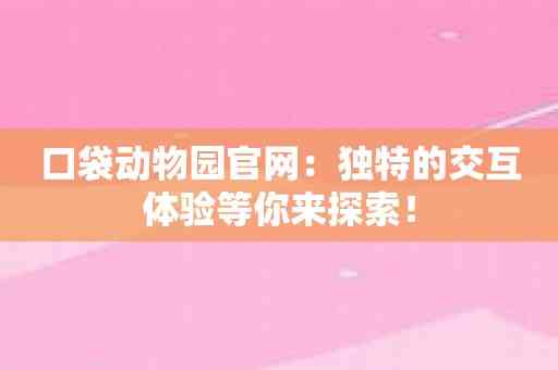 口袋动物园官网：独特的交互体验等你来探索！