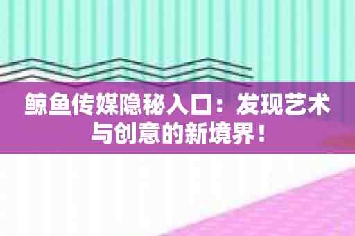 鲸鱼传媒隐秘入口：发现艺术与创意的新境界！