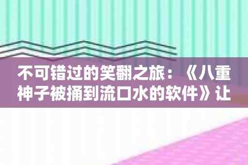 不可错过的笑翻之旅：《八重神子被捅到流口水的软件》让你一笑惊人！