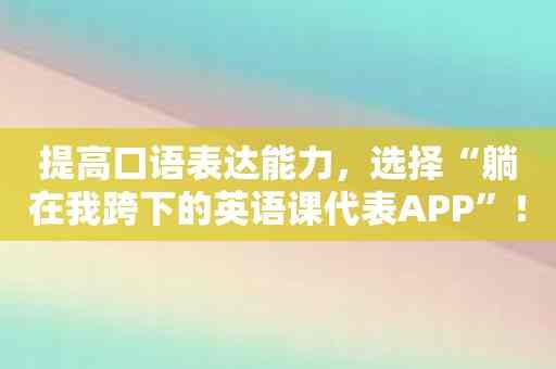 提高口语表达能力，选择“躺在我跨下的英语课代表APP”！