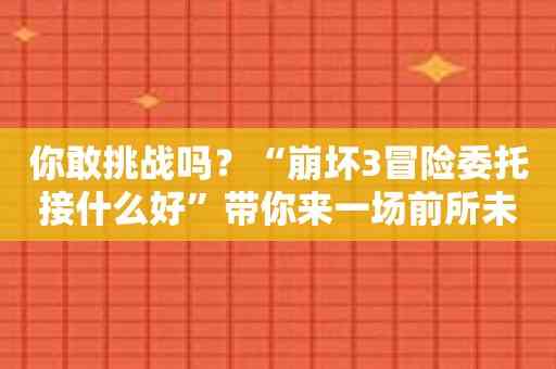 你敢挑战吗？“崩坏3冒险委托接什么好”带你来一场前所未有的冒险！