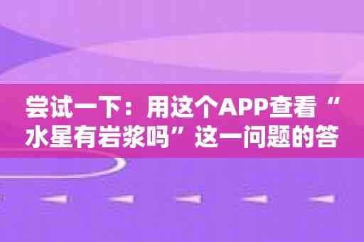 尝试一下：用这个APP查看“水星有岩浆吗”这一问题的答案