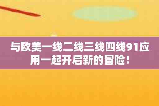 与欧美一线二线三线四线91应用一起开启新的冒险！