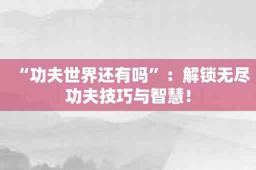 “功夫世界还有吗”：解锁无尽功夫技巧与智慧！