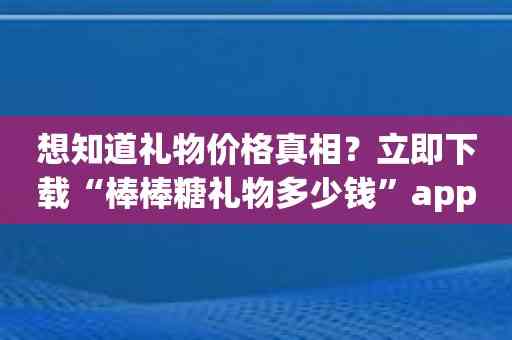 想知道礼物价格真相？立即下载“棒棒糖礼物多少钱”app！