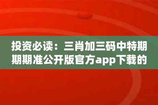 投资必读：三肖加三码中特期期期准公开版官方app下载的优势解析