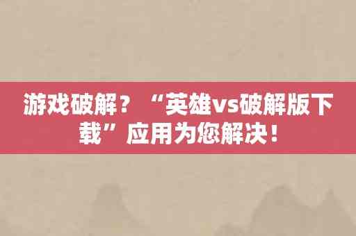 游戏破解？“英雄vs破解版下载”应用为您解决！