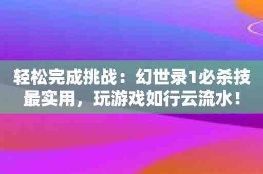 轻松完成挑战：幻世录1必杀技最实用，玩游戏如行云流水！