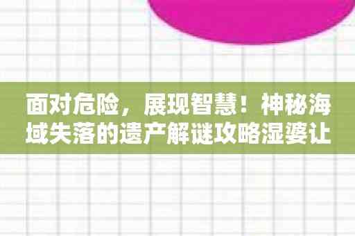 面对危险，展现智慧！神秘海域失落的遗产解谜攻略湿婆让你成为冒险大师！