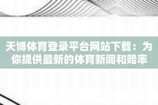 天博体育登录平台网站下载：为你提供最新的体育新闻和赔率