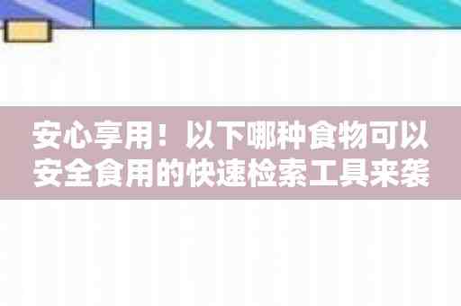 安心享用！以下哪种食物可以安全食用的快速检索工具来袭！