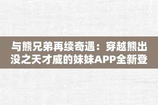 与熊兄弟再续奇遇：穿越熊出没之天才威的妹妹APP全新登场！