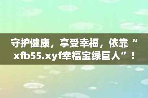 守护健康，享受幸福，依靠“xfb55.xyf幸福宝绿巨人”！