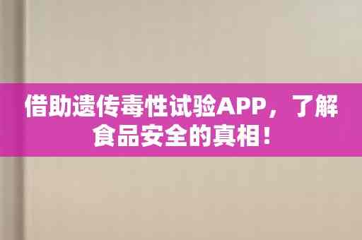 借助遗传毒性试验APP，了解食品安全的真相！