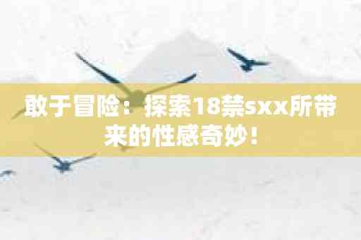 敢于冒险：探索18禁sxx所带来的性感奇妙！