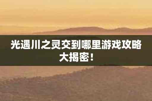 光遇川之灵交到哪里游戏攻略大揭密！