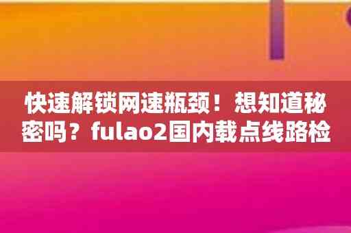 快速解锁网速瓶颈！想知道秘密吗？fulao2国内载点线路检测！