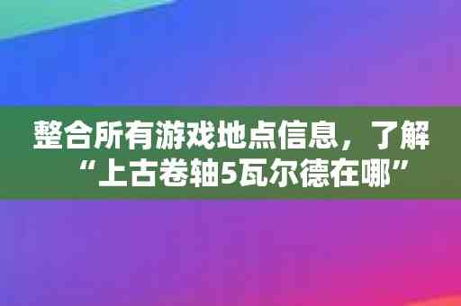 整合所有游戏地点信息，了解“上古卷轴5瓦尔德在哪”