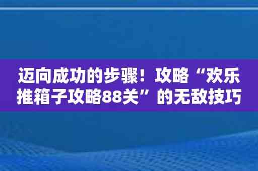 迈向成功的步骤！攻略“欢乐推箱子攻略88关”的无敌技巧揭秘！