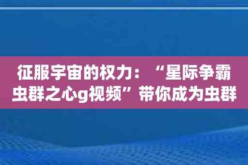 征服宇宙的权力：“星际争霸虫群之心g视频”带你成为虫群之心